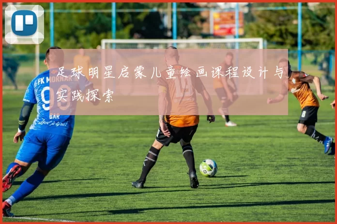 足球明星启蒙儿童绘画课程设计与实践探索