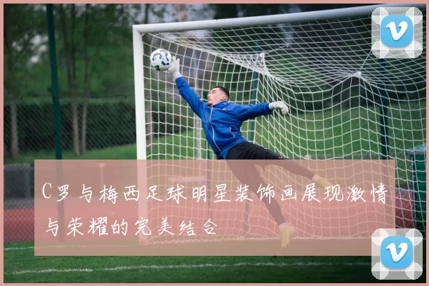 C罗与梅西足球明星装饰画展现激情与荣耀的完美结合