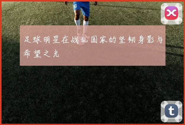 足球明星在战乱国家的坚韧身影与希望之光