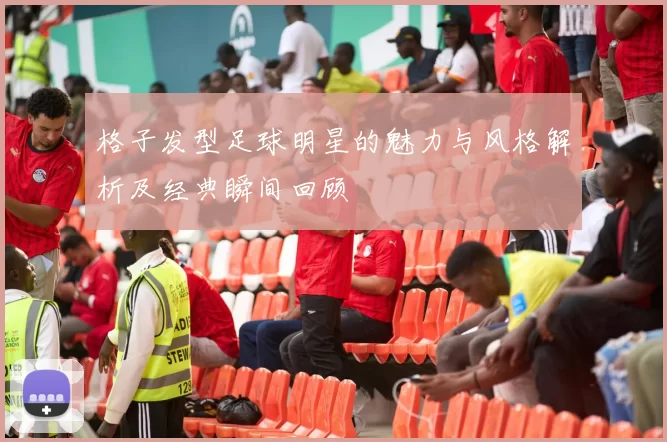格子发型足球明星的魅力与风格解析及经典瞬间回顾