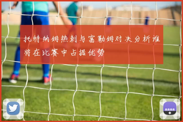 托特纳姆热刺与富勒姆对决分析谁将在比赛中占据优势