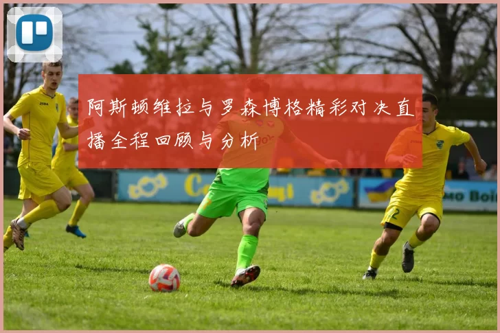 阿斯顿维拉与罗森博格精彩对决直播全程回顾与分析
