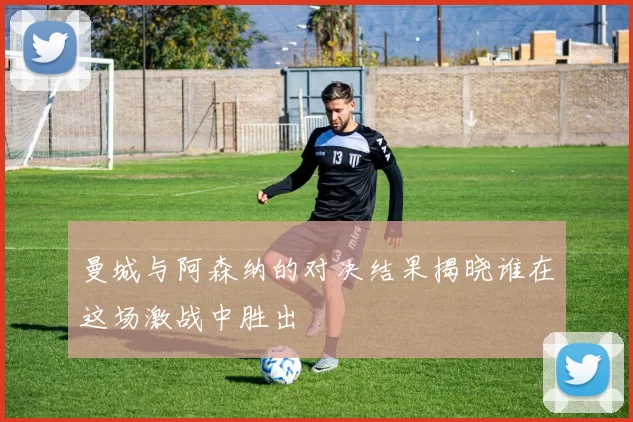 曼城与阿森纳的对决结果揭晓谁在这场激战中胜出