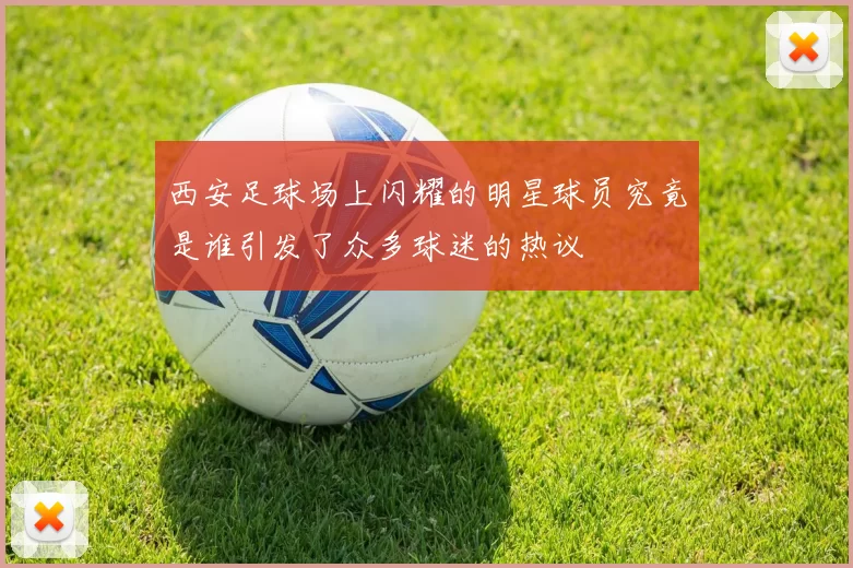 西安足球场上闪耀的明星球员究竟是谁引发了众多球迷的热议