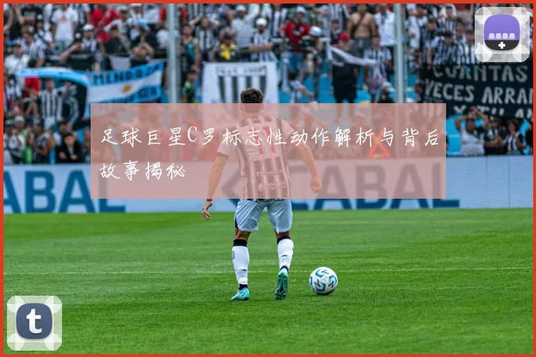 足球巨星C罗标志性动作解析与背后故事揭秘