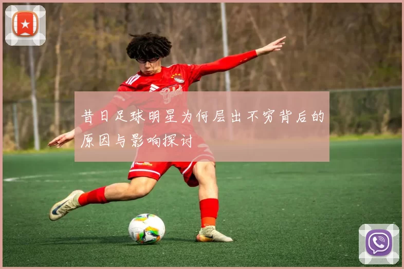 昔日足球明星为何层出不穷背后的原因与影响探讨