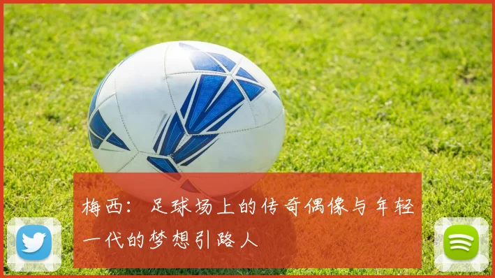 梅西：足球场上的传奇偶像与年轻一代的梦想引路人