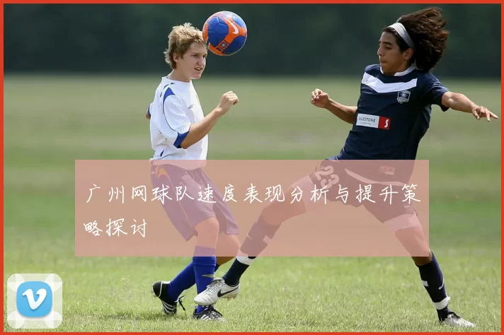 广州网球队速度表现分析与提升策略探讨