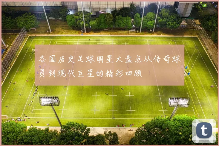 各国历史足球明星大盘点从传奇球员到现代巨星的精彩回顾