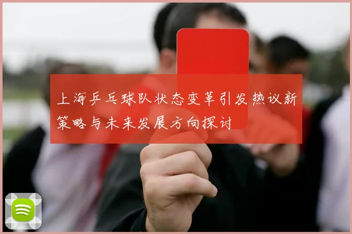 上海乒乓球队状态变革引发热议新策略与未来发展方向探讨