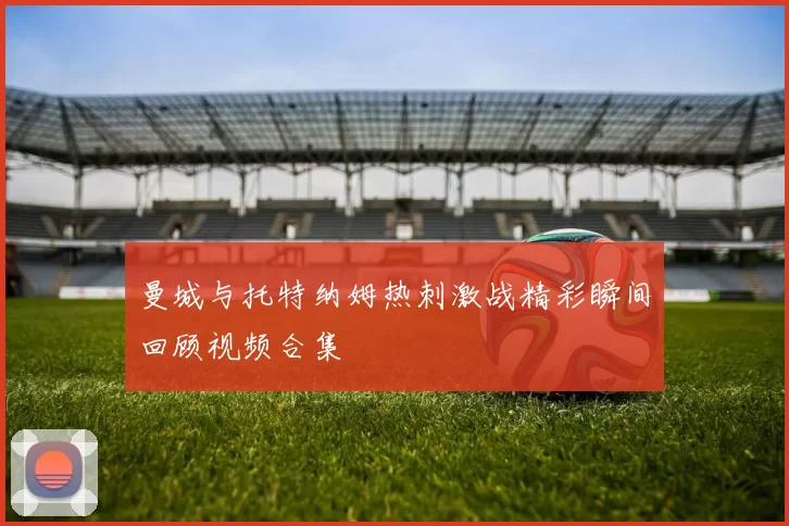 曼城与托特纳姆热刺激战精彩瞬间回顾视频合集