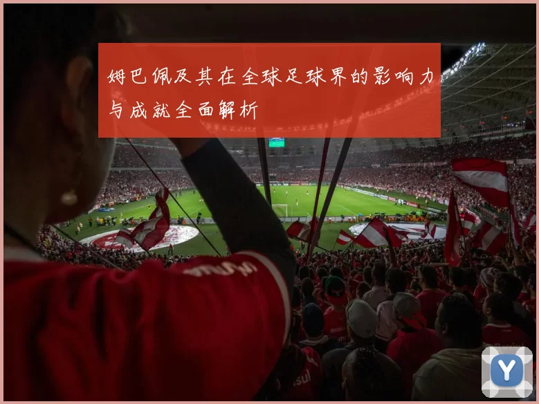 姆巴佩及其在全球足球界的影响力与成就全面解析
