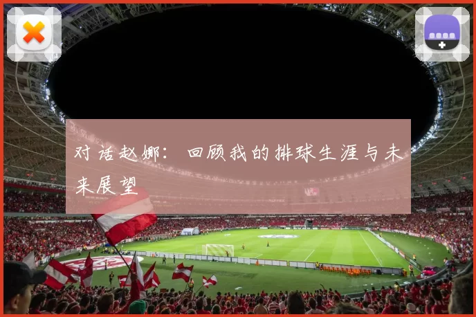 对话赵娜：回顾我的排球生涯与未来展望