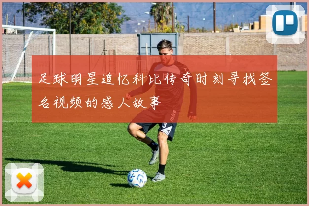 足球明星追忆科比传奇时刻寻找签名视频的感人故事