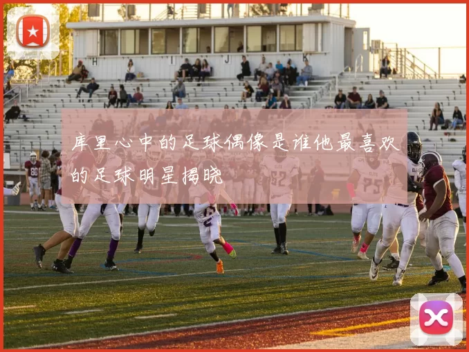 库里心中的足球偶像是谁他最喜欢的足球明星揭晓