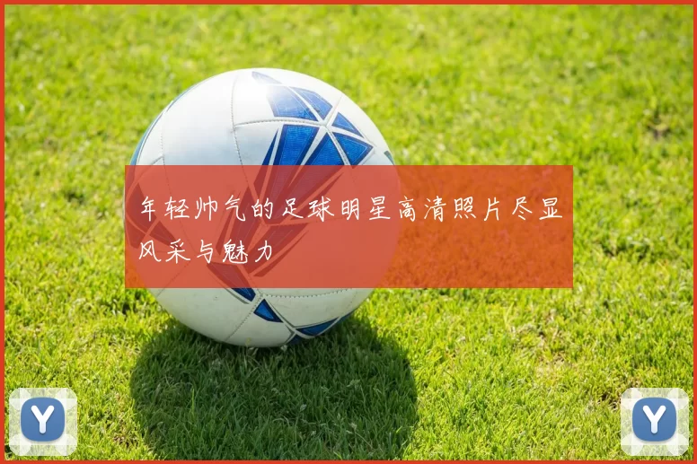 年轻帅气的足球明星高清照片尽显风采与魅力