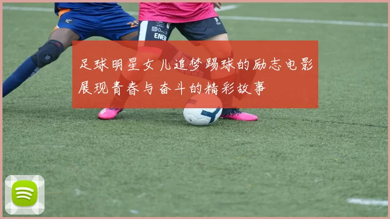 足球明星女儿追梦踢球的励志电影展现青春与奋斗的精彩故事