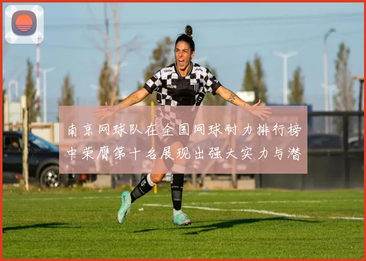 南京网球队在全国网球耐力排行榜中荣膺第十名展现出强大实力与潜力