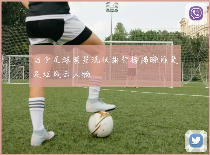 当今足球明星现状排行榜揭晓谁是足坛风云人物
