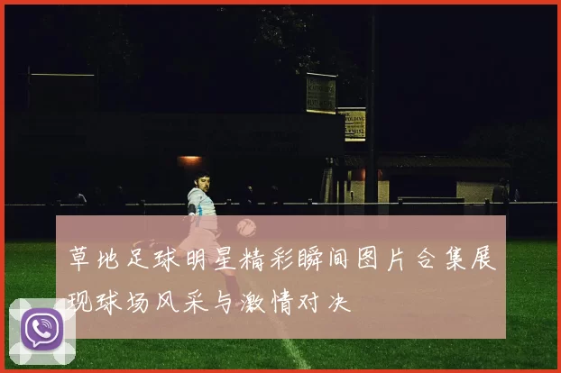 草地足球明星精彩瞬间图片合集展现球场风采与激情对决