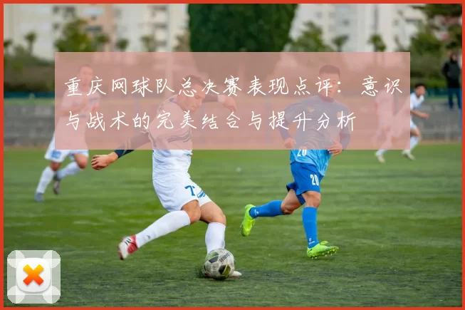 重庆网球队总决赛表现点评：意识与战术的完美结合与提升分析