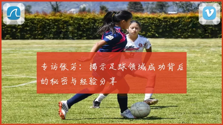 专访张芳：揭示足球领域成功背后的秘密与经验分享