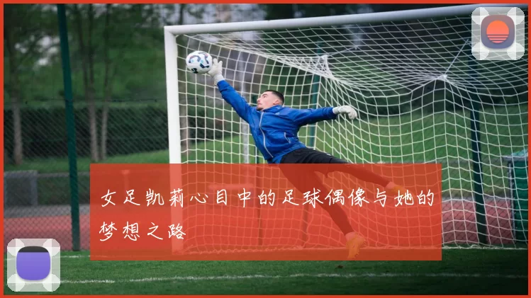 女足凯莉心目中的足球偶像与她的梦想之路
