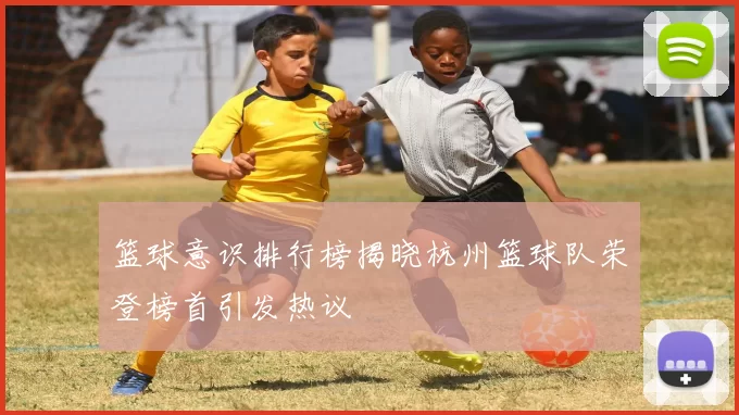 篮球意识排行榜揭晓杭州篮球队荣登榜首引发热议