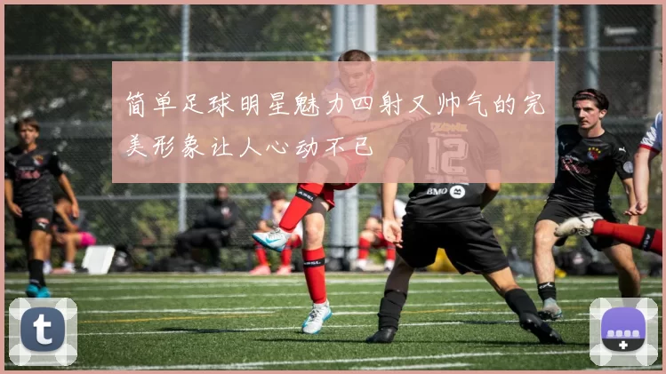 简单足球明星魅力四射又帅气的完美形象让人心动不已