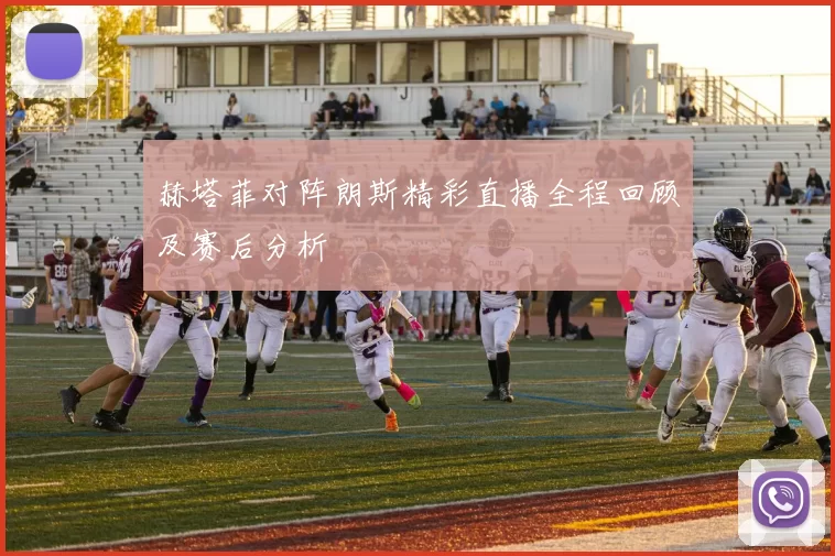 赫塔菲对阵朗斯精彩直播全程回顾及赛后分析