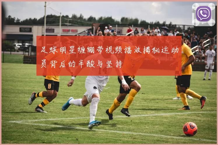 足球明星缠绷带视频播放揭秘运动员背后的辛酸与坚持