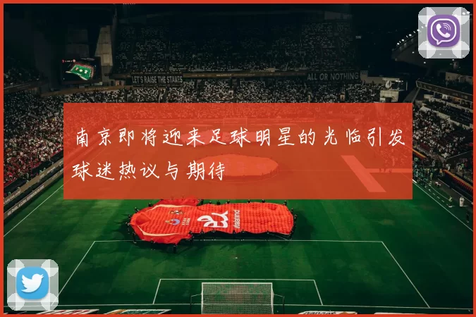 南京即将迎来足球明星的光临引发球迷热议与期待