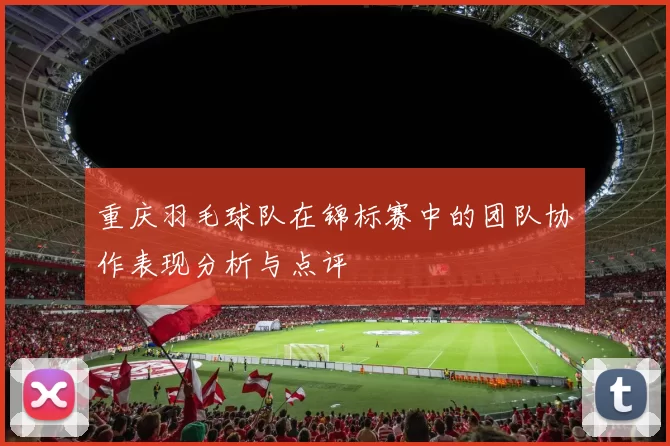 重庆羽毛球队在锦标赛中的团队协作表现分析与点评