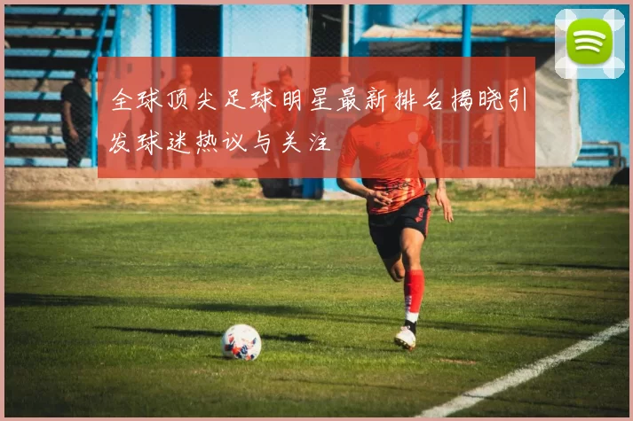 全球顶尖足球明星最新排名揭晓引发球迷热议与关注
