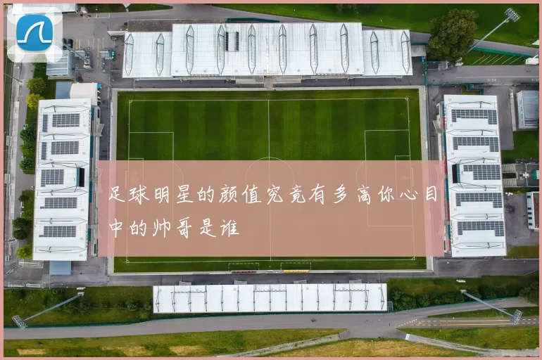 足球明星的颜值究竟有多高你心目中的帅哥是谁