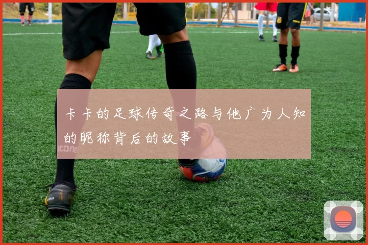 卡卡的足球传奇之路与他广为人知的昵称背后的故事